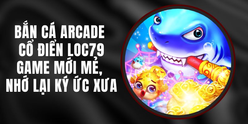 Bắn Cá Arcade Cổ Điển Loc79 - Game Mới Mẻ, Nhớ Lại Ký Ức Xưa