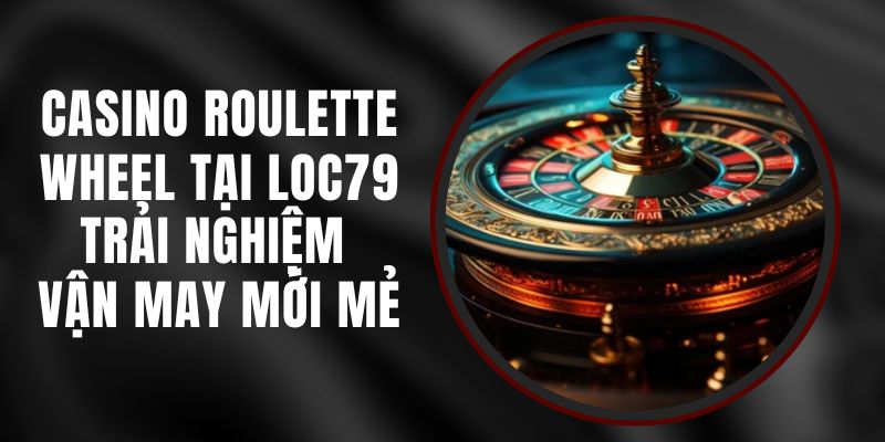 Casino Roulette Wheel Tại Loc79 - Trải Nghiệm Vận May Mới Mẻ