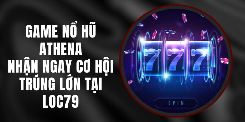 Game Nổ Hũ Athena - Nhận Ngay Cơ Hội Trúng Lớn Tại Loc79