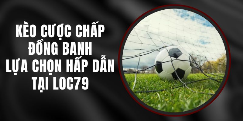 Kèo Cược Chấp Đồng Banh - Lựa Chọn Hấp Dẫn Tại Loc79