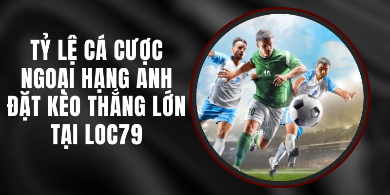 Tỷ Lệ Cá Cược Ngoại Hạng Anh - Đặt Kèo Thắng Lớn Tại Loc79